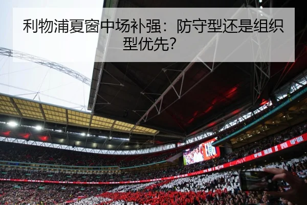 利物浦夏窗中场补强：防守型还是组织型优先？