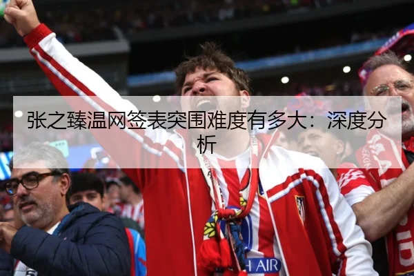 张之臻温网签表突围难度有多大：深度分析