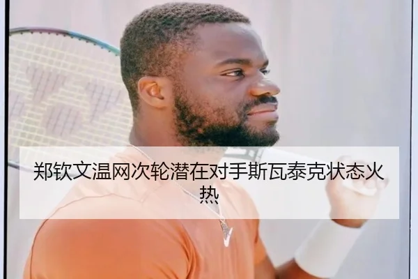 郑钦文温网次轮潜在对手斯瓦泰克状态火热